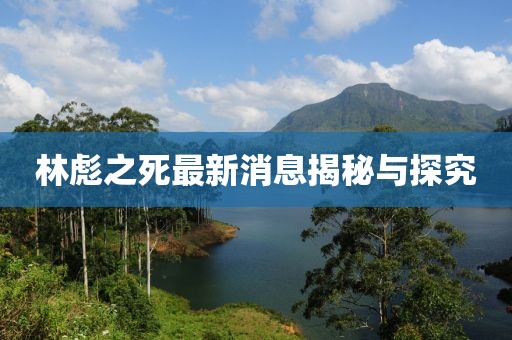 林彪之死最新消息揭秘与探究