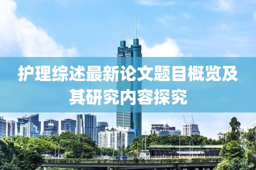 护理综述最新论文题目概览及其研究内容探究