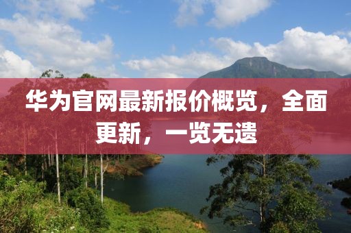 华为官网最新报价概览，全面更新，一览无遗