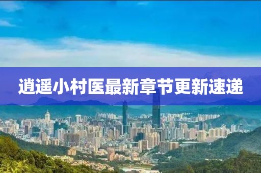 逍遥小村医最新章节更新速递