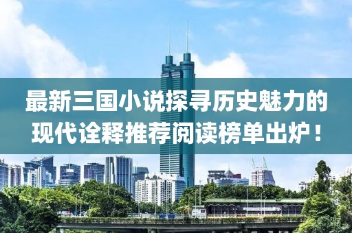 最新三国小说探寻历史魅力的现代诠释推荐阅读榜单出炉！