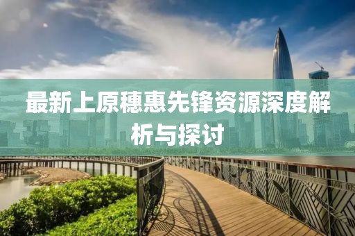 最新上原穗惠先锋资源深度解析与探讨