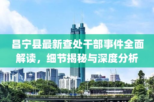 昌宁县最新查处干部事件全面解读，细节揭秘与深度分析