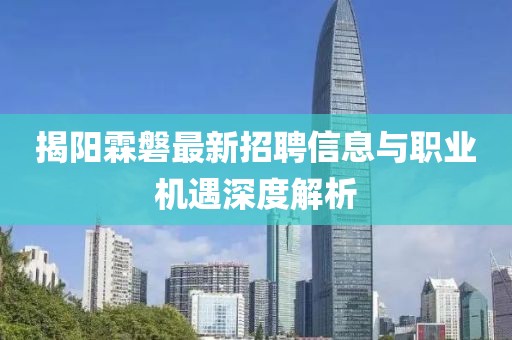 揭阳霖磐最新招聘信息与职业机遇深度解析