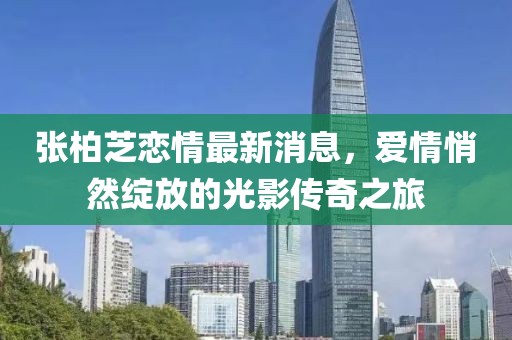 张柏芝恋情最新消息，爱情悄然绽放的光影传奇之旅