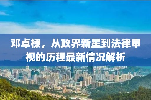 邓卓棣，从政界新星到法律审视的历程最新情况解析