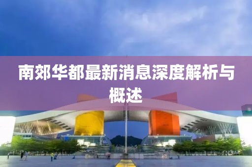 南郊华都最新消息深度解析与概述