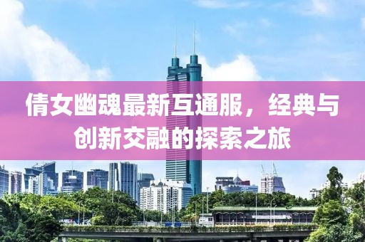 倩女幽魂最新互通服，经典与创新交融的探索之旅