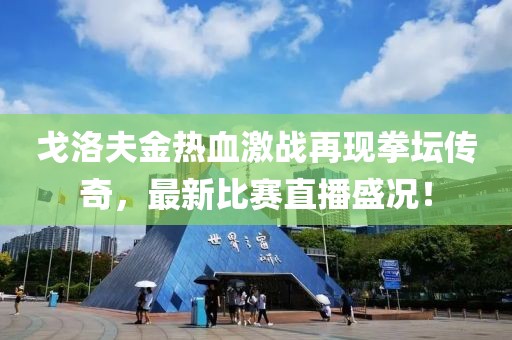 戈洛夫金热血激战再现拳坛传奇，最新比赛直播盛况！