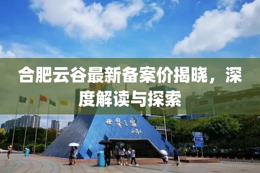 合肥云谷最新备案价揭晓，深度解读与探索