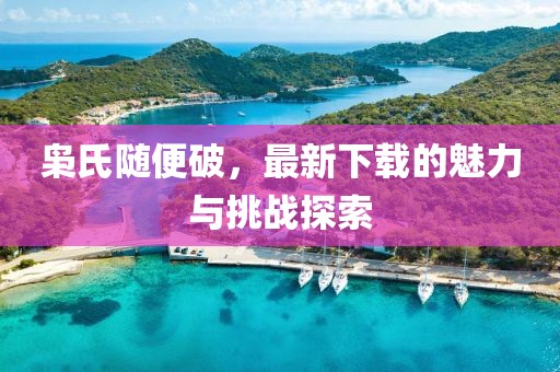 枭氏随便破，最新下载的魅力与挑战探索