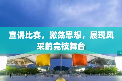 宣讲比赛，激荡思想，展现风采的竞技舞台