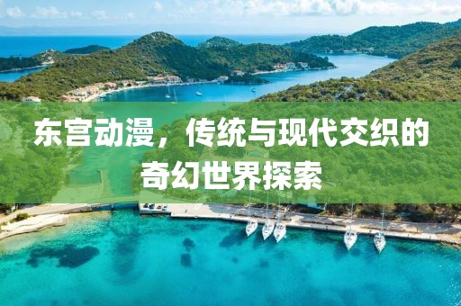 东宫动漫，传统与现代交织的奇幻世界探索