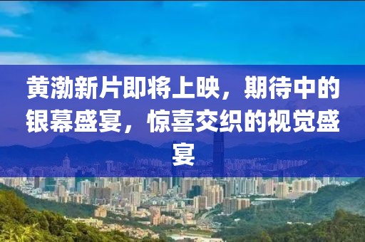 黄渤新片即将上映，期待中的银幕盛宴，惊喜交织的视觉盛宴