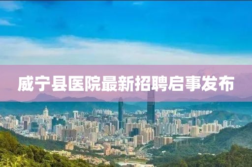 威宁县医院最新招聘启事发布