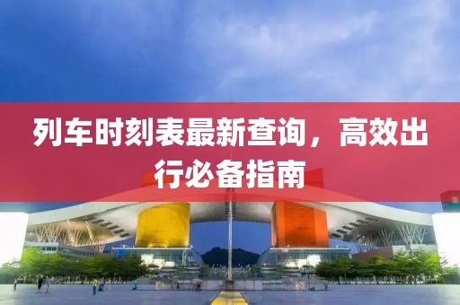 列车时刻表最新查询，高效出行必备指南