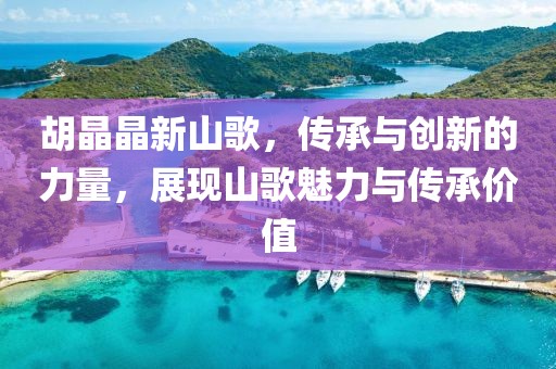 胡晶晶新山歌，传承与创新的力量，展现山歌魅力与传承价值