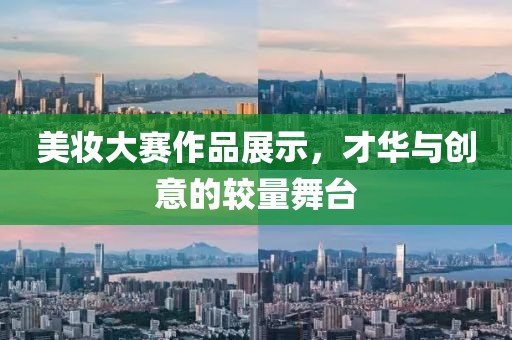 美妆大赛作品展示，才华与创意的较量舞台