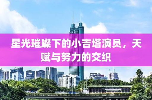 星光璀璨下的小吉塔演员，天赋与努力的交织