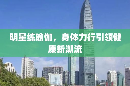 明星练瑜伽，身体力行引领健康新潮流