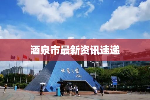 酒泉市最新资讯速递