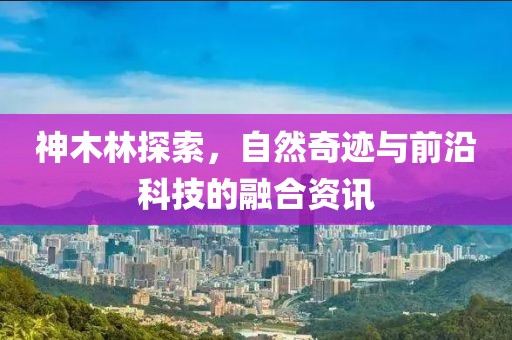 神木林探索，自然奇迹与前沿科技的融合资讯