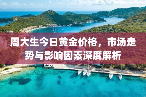 周大生今日黄金价格，市场走势与影响因素深度解析