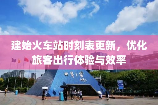 建始火车站时刻表更新，优化旅客出行体验与效率
