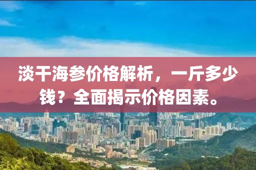 淡干海参价格解析，一斤多少钱？全面揭示价格因素。