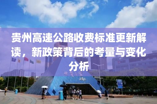 贵州高速公路收费标准更新解读，新政策背后的考量与变化分析