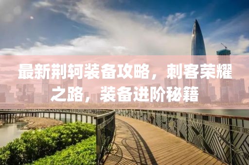 最新荆轲装备攻略，刺客荣耀之路，装备进阶秘籍