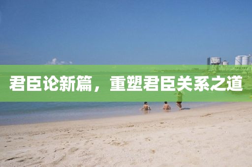 君臣论新篇，重塑君臣关系之道