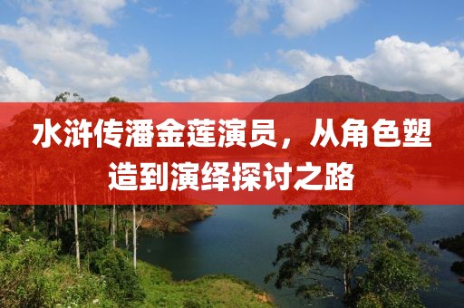 水浒传潘金莲演员，从角色塑造到演绎探讨之路
