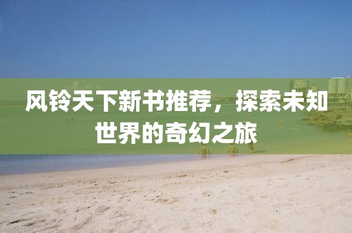 风铃天下新书推荐，探索未知世界的奇幻之旅