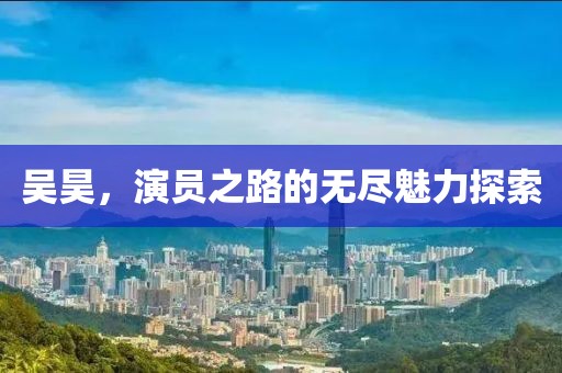 吴昊，演员之路的无尽魅力探索