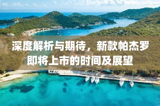 深度解析与期待，新款帕杰罗即将上市的时间及展望