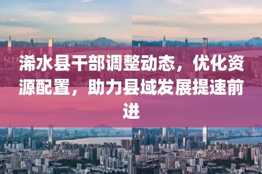浠水县干部调整动态，优化资源配置，助力县域发展提速前进