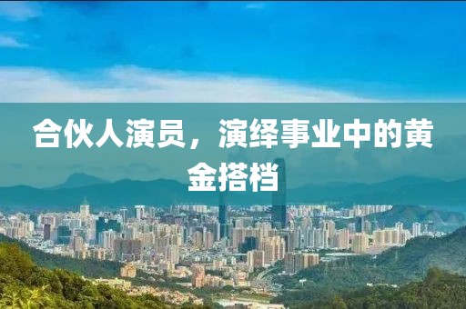 合伙人演员，演绎事业中的黄金搭档