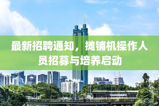 最新招聘通知，摊铺机操作人员招募与培养启动