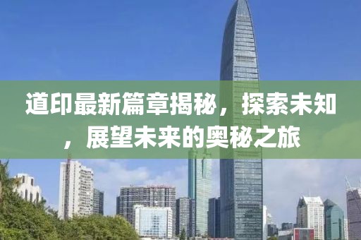 道印最新篇章揭秘，探索未知，展望未来的奥秘之旅