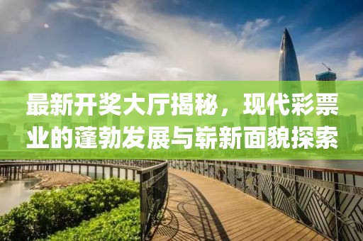 最新开奖大厅揭秘，现代彩票业的蓬勃发展与崭新面貌探索