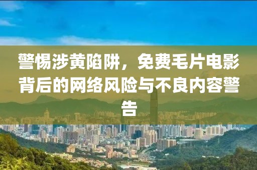 警惕涉黄陷阱，免费毛片电影背后的网络风险与不良内容警告