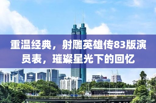 重温经典，射雕英雄传83版演员表，璀璨星光下的回忆