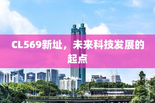 CL569新址，未来科技发展的起点