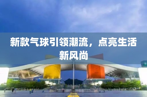 新款气球引领潮流，点亮生活新风尚