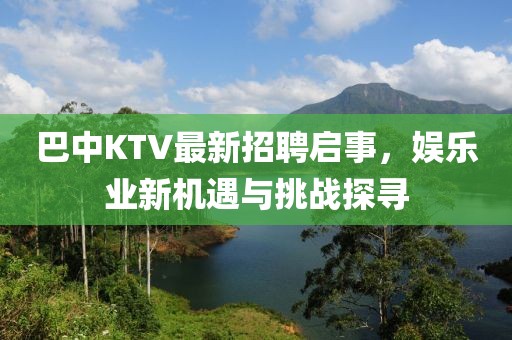 巴中KTV最新招聘启事，娱乐业新机遇与挑战探寻