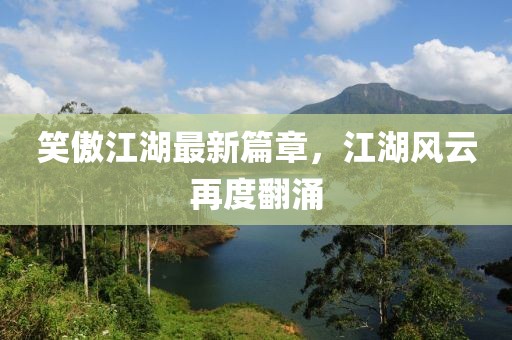 笑傲江湖最新篇章，江湖风云再度翻涌