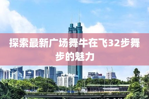 探索最新广场舞牛在飞32步舞步的魅力