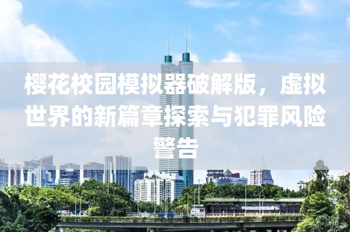 樱花校园模拟器破解版，虚拟世界的新篇章探索与犯罪风险警告