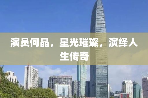 演员何晶，星光璀璨，演绎人生传奇